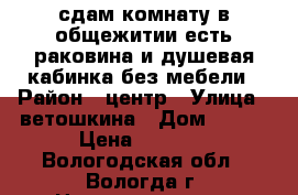 сдам комнату в общежитии есть раковина и душевая кабинка без мебели › Район ­ центр › Улица ­ ветошкина › Дом ­ 117 › Цена ­ 5 000 - Вологодская обл., Вологда г. Недвижимость » Квартиры аренда   . Вологодская обл.,Вологда г.